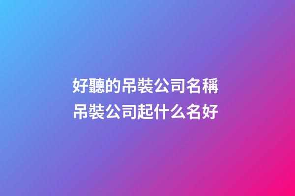 好聽的吊裝公司名稱 吊裝公司起什么名好-第1張-公司起名-玄機派